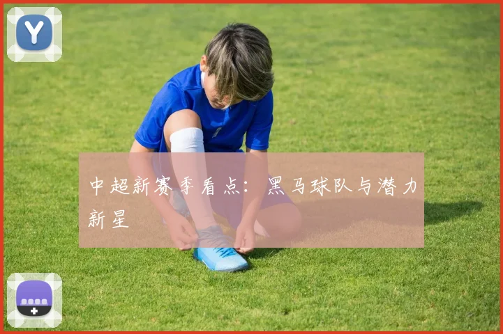 中超新赛季看点:黑马球队与潜力新星