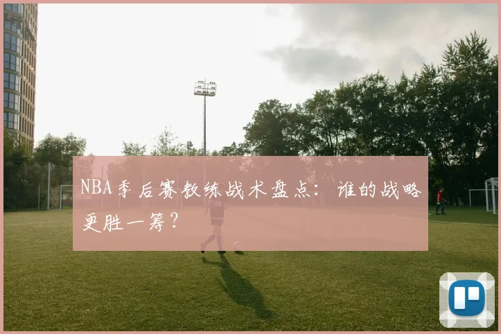 NBA季后赛教练战术盘点：谁的战略更胜一筹？