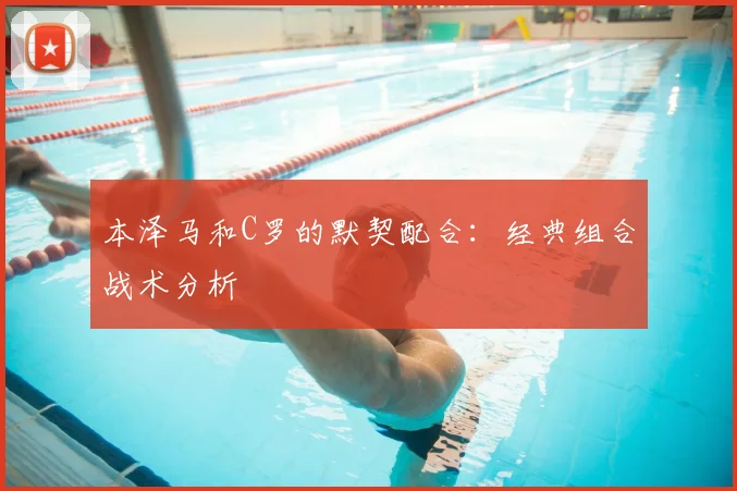 本泽马和C罗的默契配合:经典组合战术分析