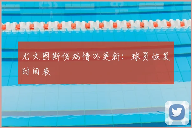 尤文图斯伤病情况更新:球员恢复时间表