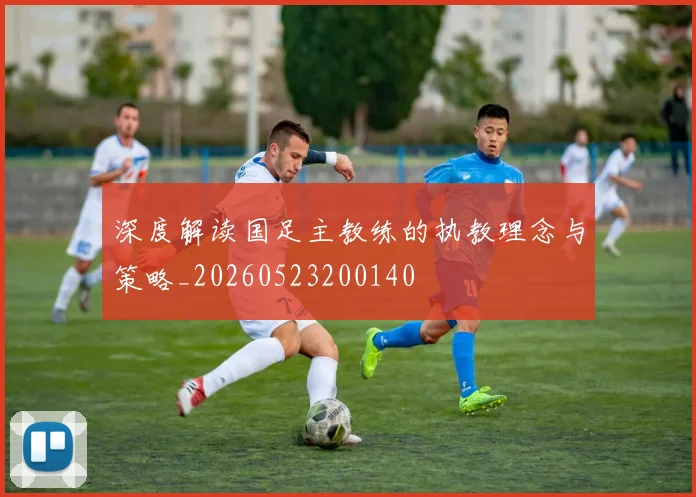 深度解读国足主教练的执教理念与策略_20260523200140