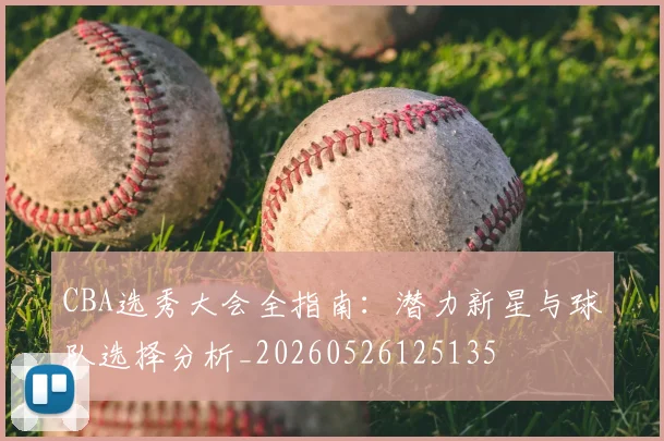 CBA选秀大会全指南：潜力新星与球队选择分析_20260526125135