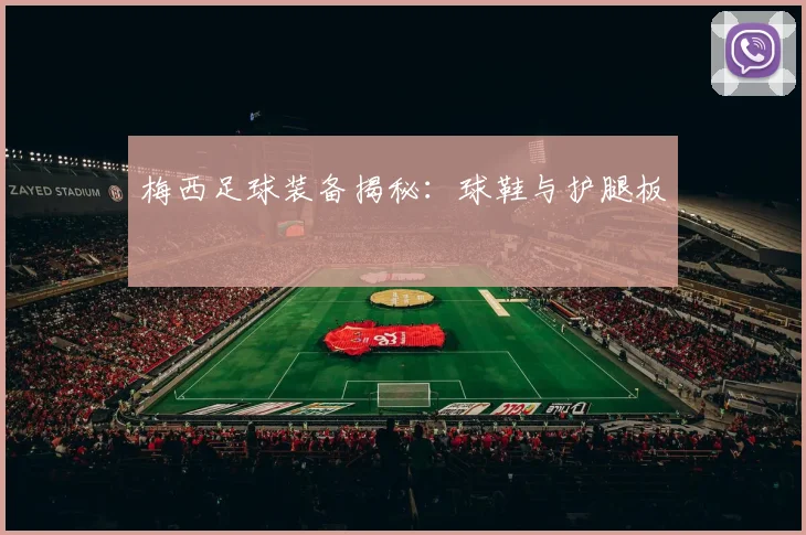 梅西足球装备揭秘：球鞋与护腿板