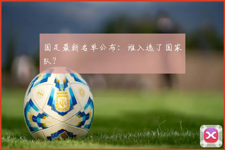国足最新名单公布：谁入选了国家队？