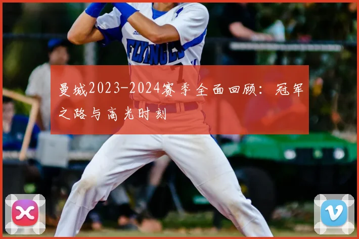 曼城2023-2024赛季全面回顾：冠军之路与高光时刻