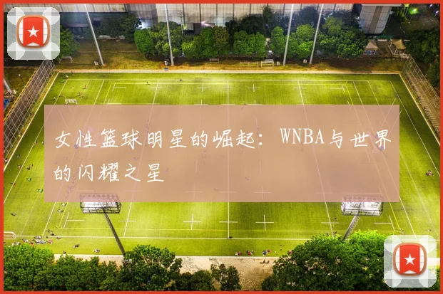 女性篮球明星的崛起：WNBA与世界的闪耀之星