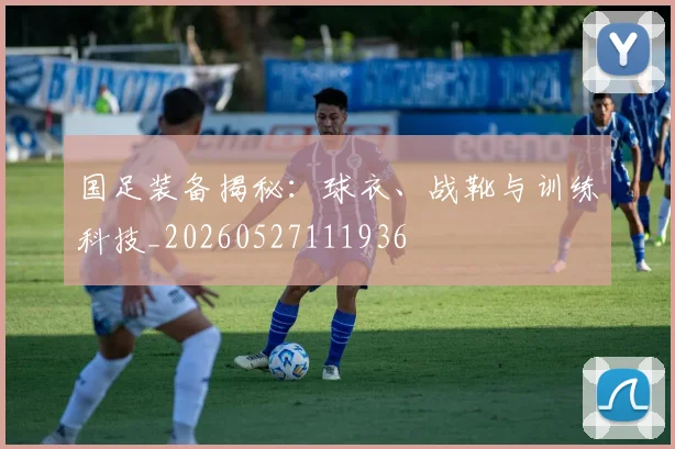 国足装备揭秘:球衣、战靴与训练科技_20260527111936