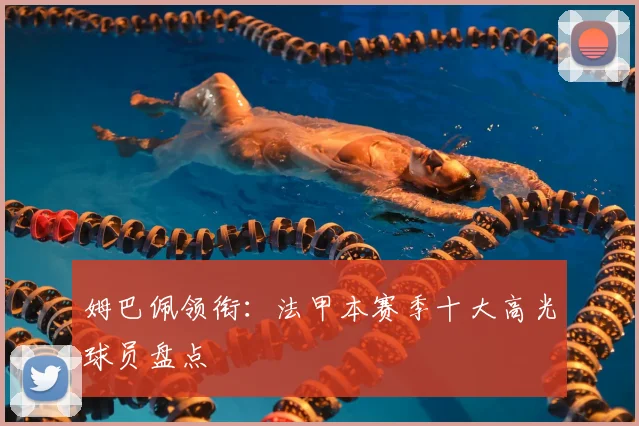 姆巴佩领衔:法甲本赛季十大高光球员盘点