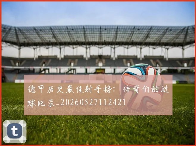 德甲历史最佳射手榜：传奇们的进球纪录_20260527112421