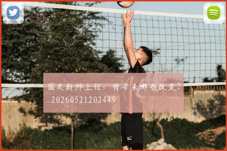 国足新帅上任,将带来哪些改变?_20260521202449