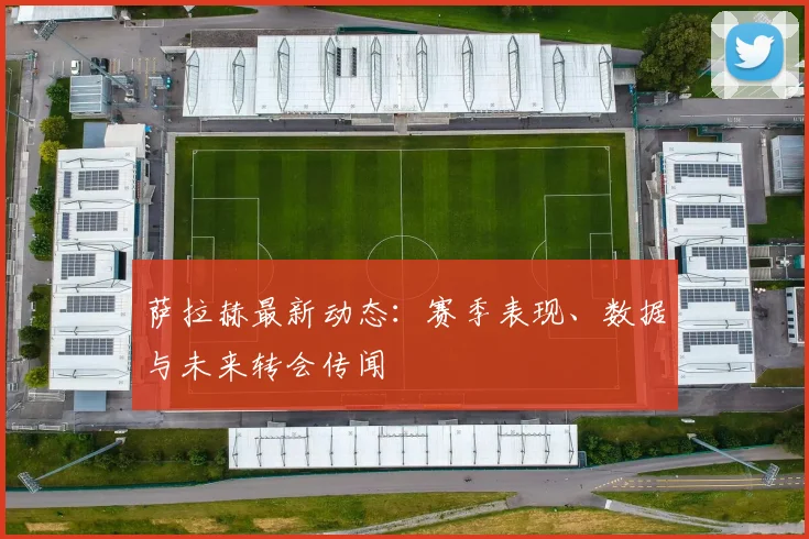 萨拉赫最新动态:赛季表现、数据与未来转会传闻