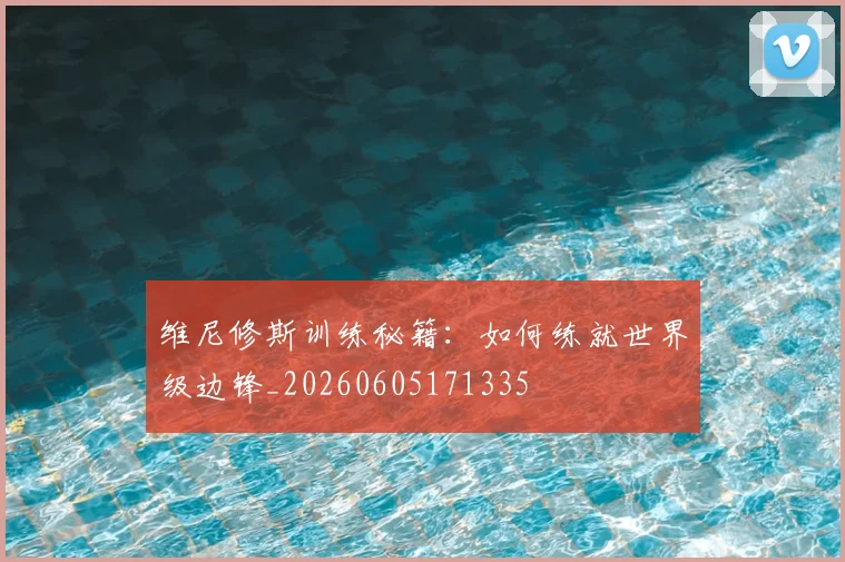 维尼修斯训练秘籍：如何练就世界级边锋_20260605171335