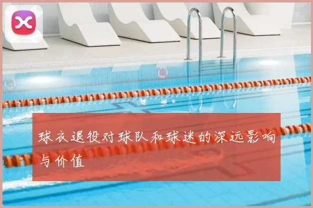 球衣退役对球队和球迷的深远影响与价值