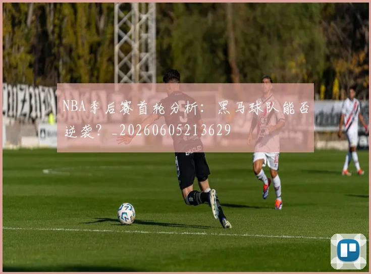 NBA季后赛首轮分析：黑马球队能否逆袭？_20260605213629