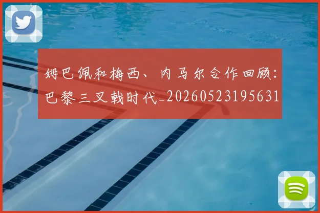 姆巴佩和梅西、内马尔合作回顾:巴黎三叉戟时代_20260523195631