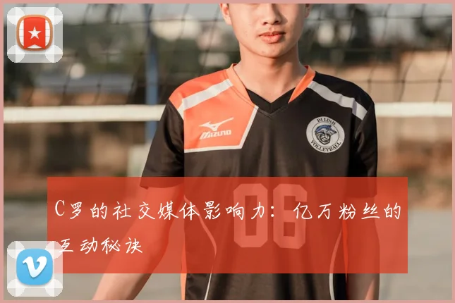 C罗的社交媒体影响力:亿万粉丝的互动秘诀