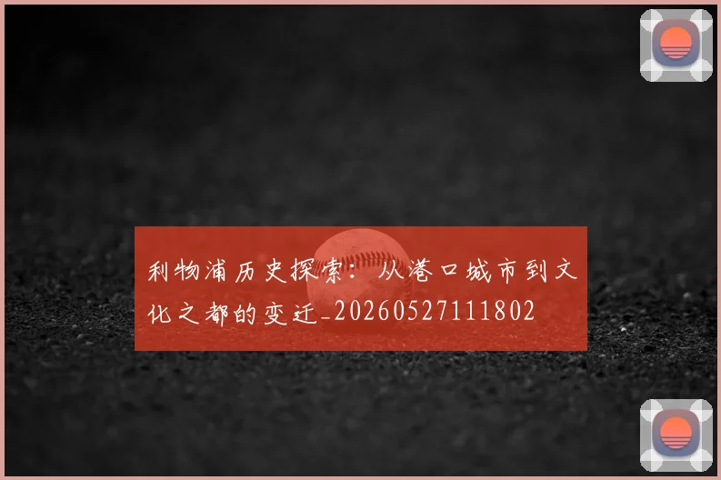 利物浦历史探索:从港口城市到文化之都的变迁_20260527111802