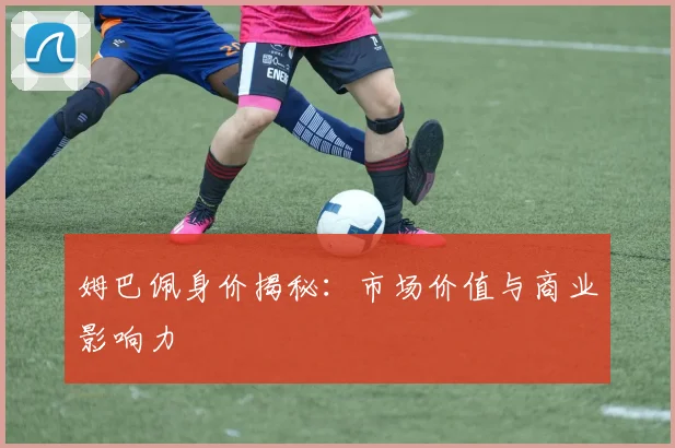 姆巴佩身价揭秘:市场价值与商业影响力