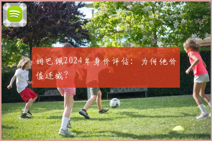 姆巴佩2024年身价评估：为何他价值连城？