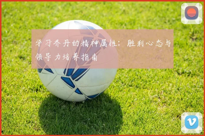 学习乔丹的精神属性：胜利心态与领导力培养指南