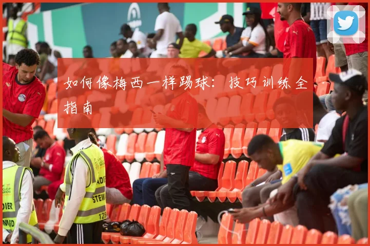 如何像梅西一样踢球：技巧训练全指南