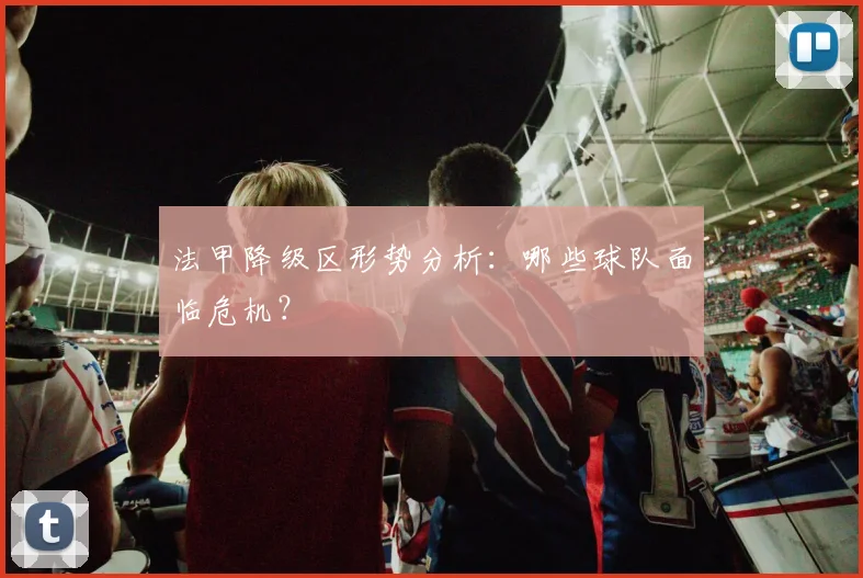 法甲降级区形势分析：哪些球队面临危机？