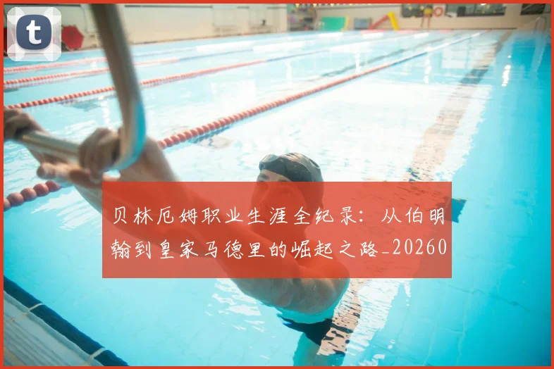 贝林厄姆职业生涯全纪录：从伯明翰到皇家马德里的崛起之路_20260605171445