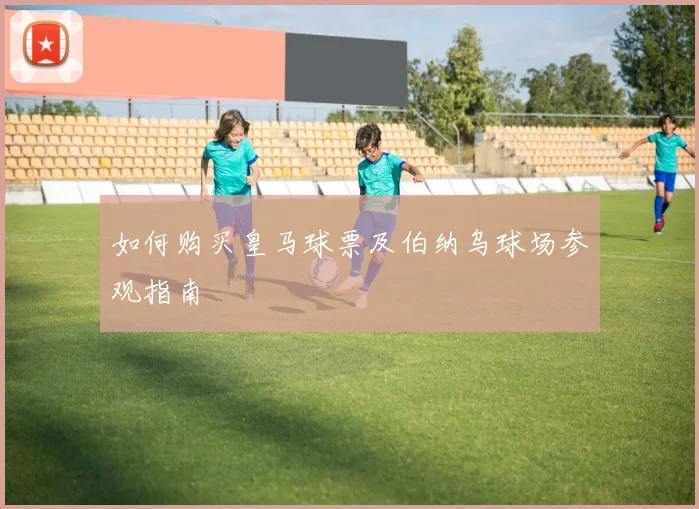 如何购买皇马球票及伯纳乌球场参观指南