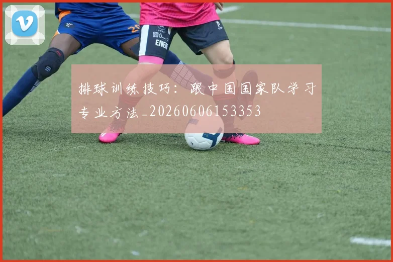 排球训练技巧：跟中国国家队学习专业方法_20260606153353