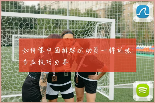 如何像中国排球运动员一样训练：专业技巧分享