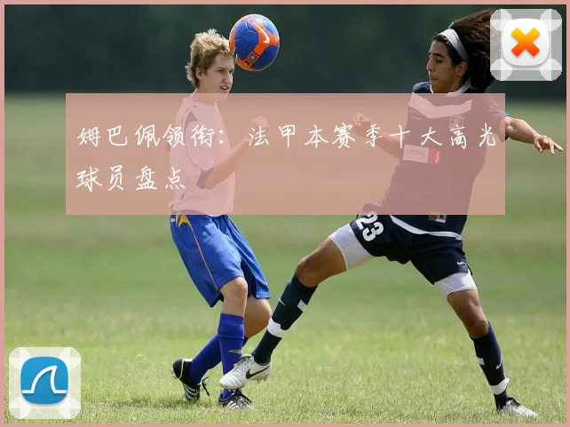 姆巴佩领衔:法甲本赛季十大高光球员盘点