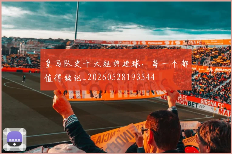 皇马队史十大经典进球，每一个都值得铭记_20260528193544