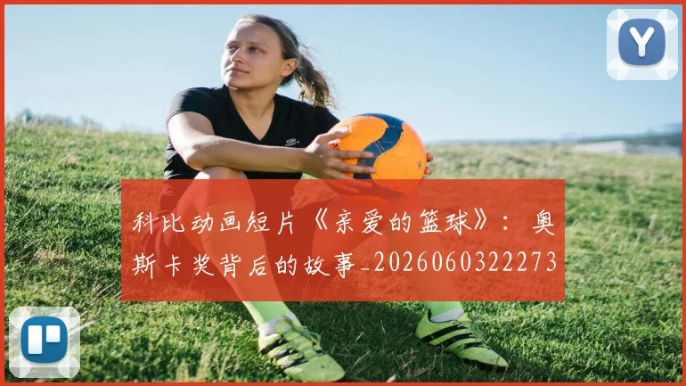 科比动画短片《亲爱的篮球》：奥斯卡奖背后的故事_20260603222734