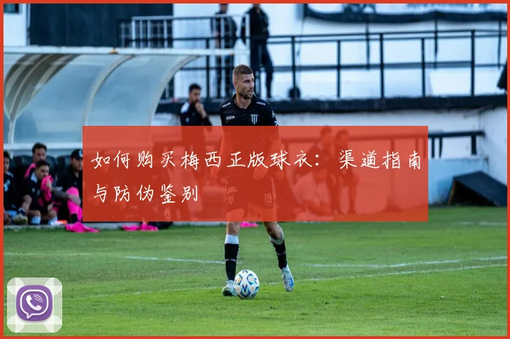 如何购买梅西正版球衣：渠道指南与防伪鉴别