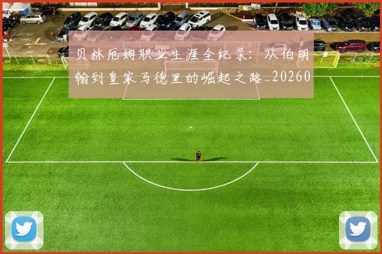 贝林厄姆职业生涯全纪录:从伯明翰到皇家马德里的崛起之路_20260605171445
