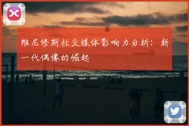 维尼修斯社交媒体影响力分析:新一代偶像的崛起