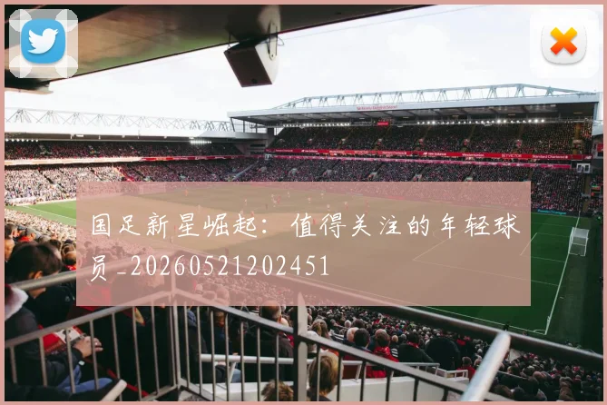 国足新星崛起:值得关注的年轻球员_20260521202451