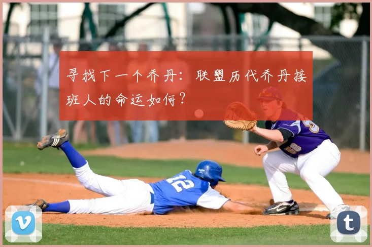 寻找下一个乔丹:联盟历代乔丹接班人的命运如何?