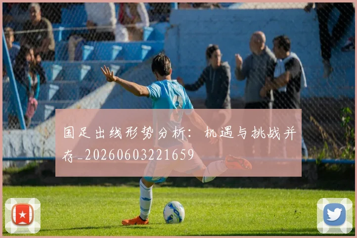 国足出线形势分析:机遇与挑战并存_20260603221659