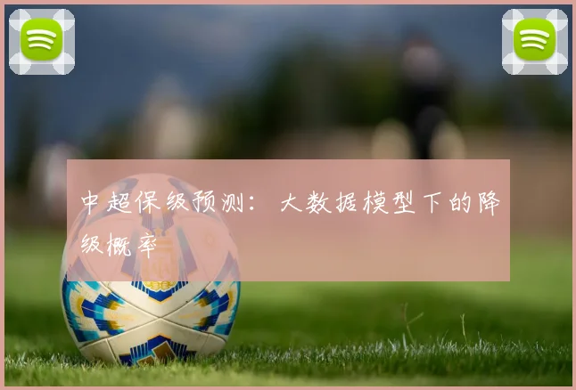 中超保级预测:大数据模型下的降级概率