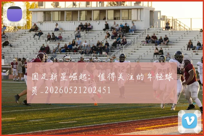 国足新星崛起:值得关注的年轻球员_20260521202451