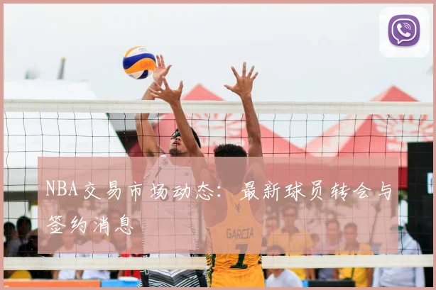 NBA交易市场动态：最新球员转会与签约消息