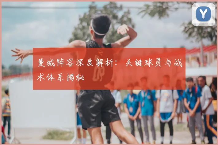 曼城阵容深度解析:关键球员与战术体系揭秘