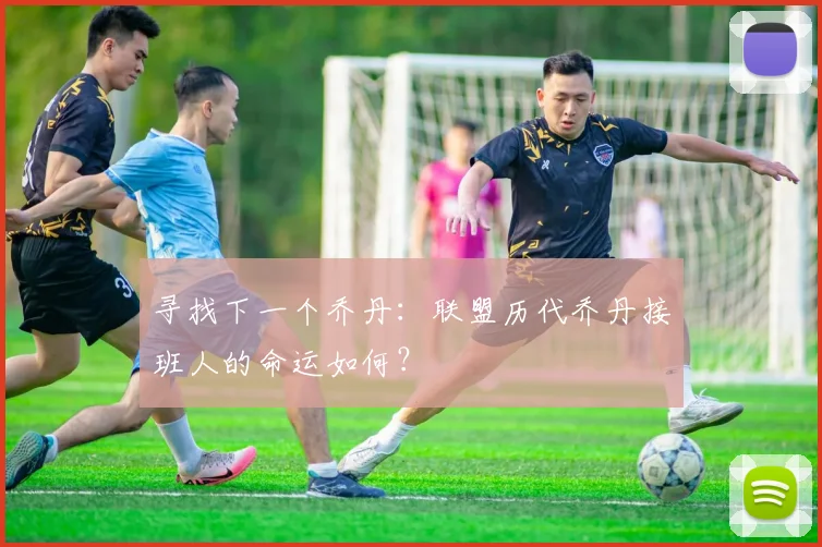 寻找下一个乔丹:联盟历代乔丹接班人的命运如何?
