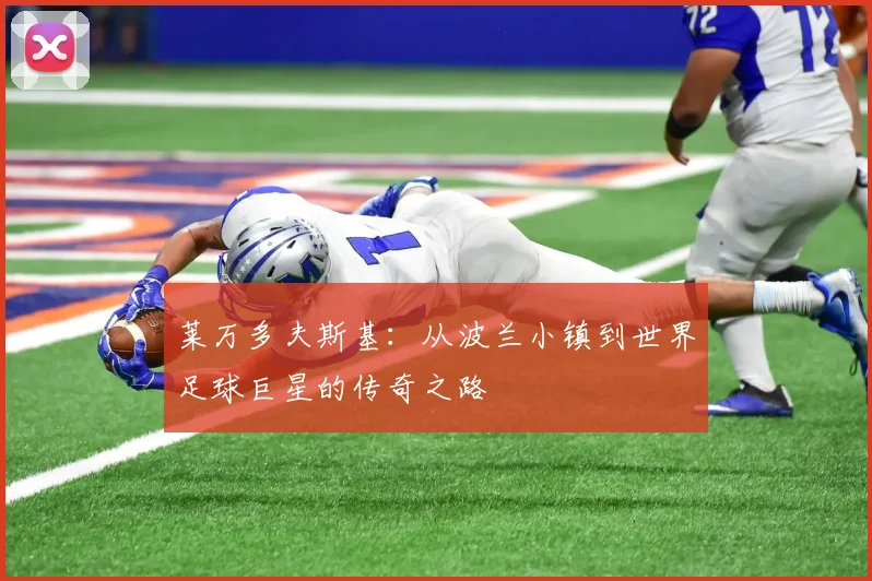 莱万多夫斯基：从波兰小镇到世界足球巨星的传奇之路