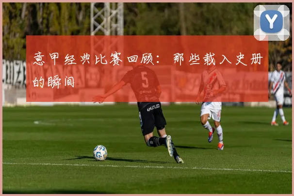 意甲经典比赛回顾：那些载入史册的瞬间