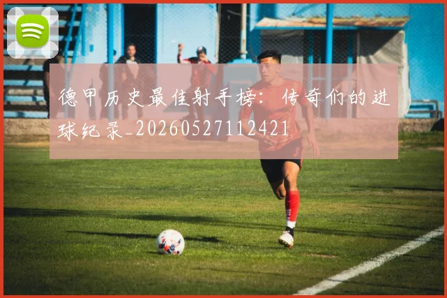 德甲历史最佳射手榜：传奇们的进球纪录_20260527112421