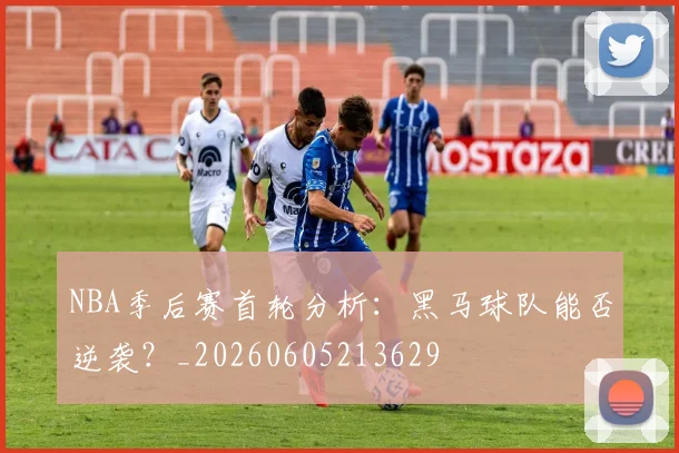 NBA季后赛首轮分析：黑马球队能否逆袭？_20260605213629
