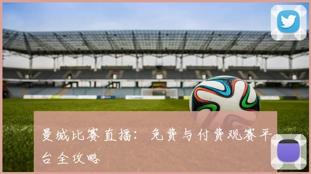 曼城比赛直播:免费与付费观赛平台全攻略