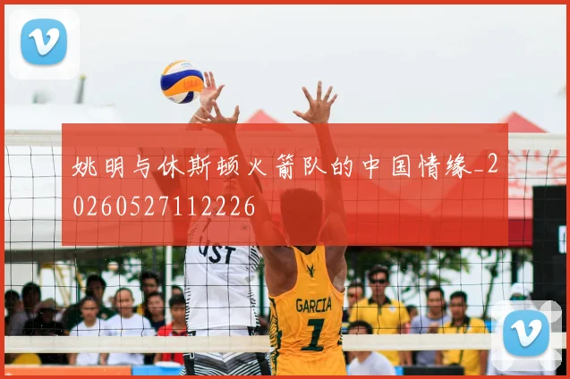 姚明与休斯顿火箭队的中国情缘_20260527112226